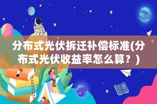 分布式光伏拆遷補(bǔ)償標(biāo)準(zhǔn)(分布式光伏收益率怎么算？)