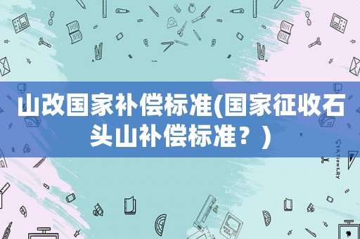 山改國家補償標準(國家征收石頭山補償標準？)