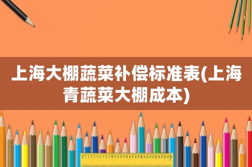 上海大棚蔬菜補償標準表(上海青蔬菜大棚成本)