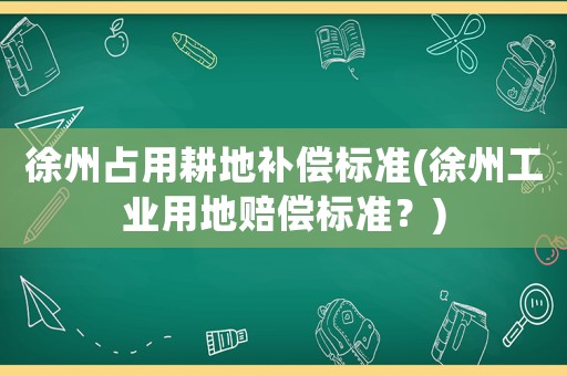 徐州占用耕地補償標準(徐州工業用地賠償標準？)