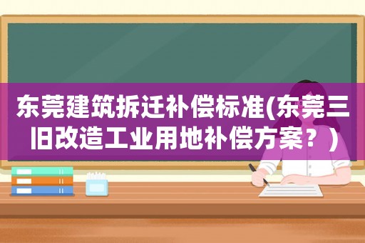 東莞建筑拆遷補(bǔ)償標(biāo)準(zhǔn)(東莞三舊改造工業(yè)用地補(bǔ)償方案？)