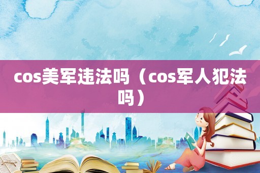 cos美軍違法嗎（cos軍人犯法嗎）
