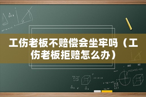 工傷老板不賠償會(huì)坐牢嗎（工傷老板拒賠怎么辦）