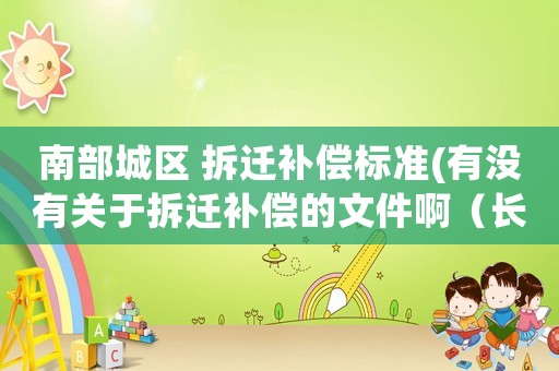 南部城區 拆遷補償標準(有沒有關于拆遷補償的文件啊（長春南部雙陽區的）)
