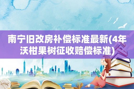 南寧舊改房補(bǔ)償標(biāo)準(zhǔn)最新(4年沃柑果樹(shù)征收賠償標(biāo)準(zhǔn))