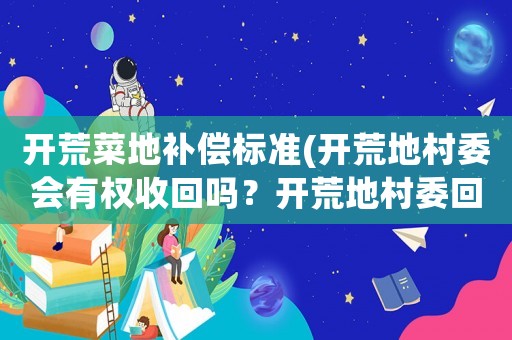 開荒菜地補償標準(開荒地村委會有權收回嗎？開荒地村委回收有沒有哪些補償規定？)