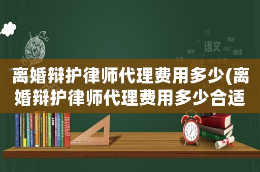 離婚辯護律師代理費用多少(離婚辯護律師代理費用多少合適)