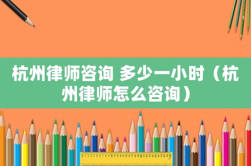 杭州律師咨詢 多少一小時（杭州律師怎么咨詢）