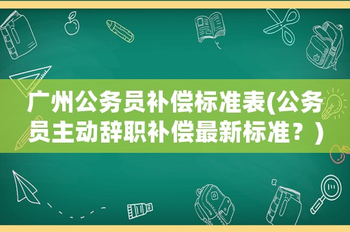 廣州公務員補償標準表(公務員主動辭職補償最新標準？)
