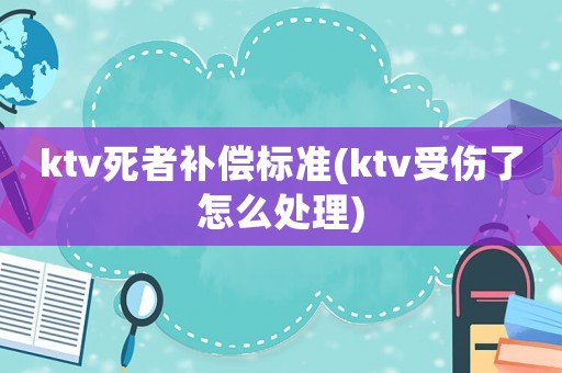 ktv死者補(bǔ)償標(biāo)準(zhǔn)(ktv受傷了怎么處理)