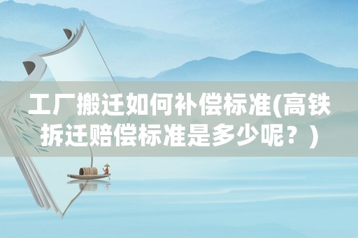工廠搬遷如何補償標準(高鐵拆遷賠償標準是多少呢？)