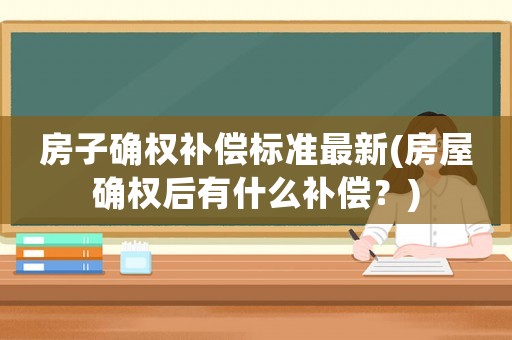 房子確權補償標準最新(房屋確權后有什么補償？)