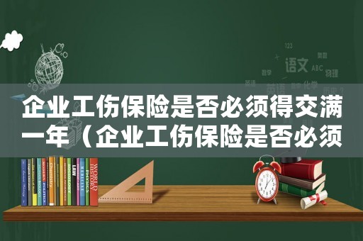 企業工傷保險是否必須得交滿一年（企業工傷保險是否必須得交）