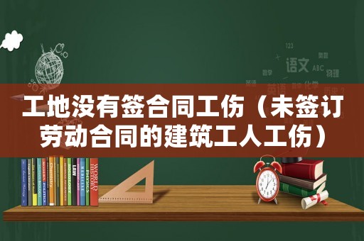 工地沒有簽合同工傷（未簽訂勞動(dòng)合同的建筑工人工傷）