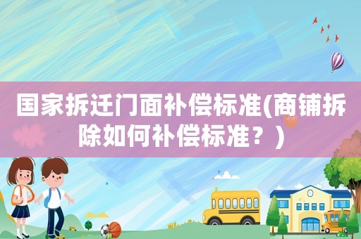 國家拆遷門面補償標準(商鋪拆除如何補償標準？)