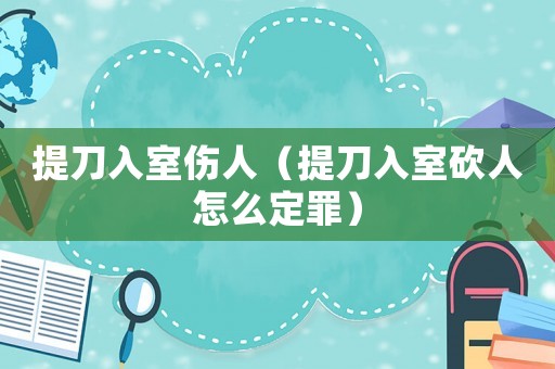 提刀入室傷人（提刀入室砍人怎么定罪）