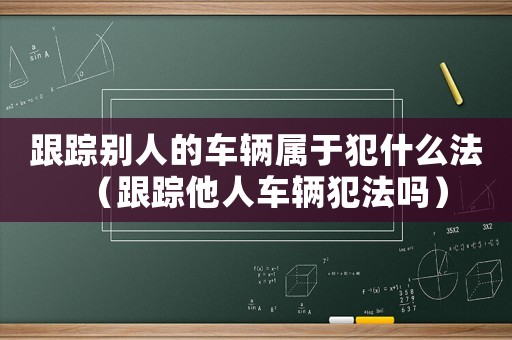 跟蹤別人的車輛屬于犯什么法（跟蹤他人車輛犯法嗎）