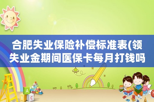 合肥失業保險補償標準表(領失業金期間醫保卡每月打錢嗎？)