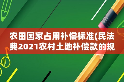 農(nóng)田國家占用補償標準(民法典2021農(nóng)村土地補償款的規(guī)定？)
