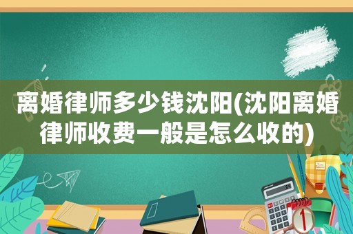 離婚律師多少錢沈陽(沈陽離婚律師收費(fèi)一般是怎么收的)