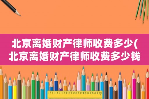 北京離婚財產(chǎn)律師收費多少(北京離婚財產(chǎn)律師收費多少錢)