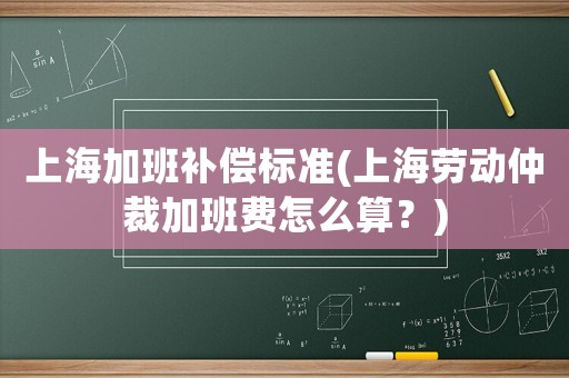 上海加班補償標準(上海勞動仲裁加班費怎么算？)