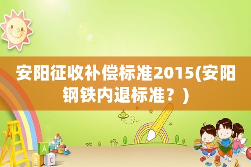 安陽征收補償標準2015(安陽鋼鐵內退標準？)