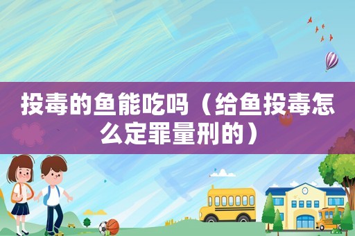 投毒的魚能吃嗎（給魚投毒怎么定罪量刑的）