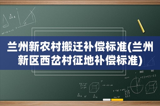 蘭州新農(nóng)村搬遷補(bǔ)償標(biāo)準(zhǔn)(蘭州新區(qū)西岔村征地補(bǔ)償標(biāo)準(zhǔn))