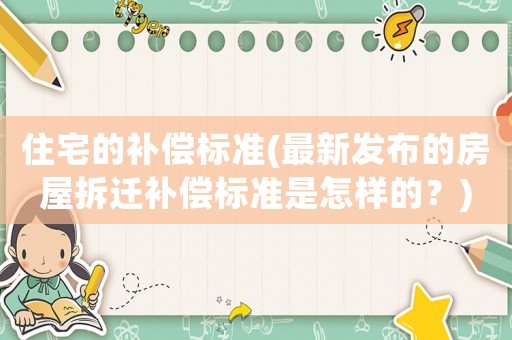 住宅的補償標準(最新發(fā)布的房屋拆遷補償標準是怎樣的？)