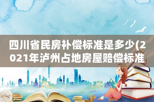 四川省民房補(bǔ)償標(biāo)準(zhǔn)是多少(2021年瀘州占地房屋賠償標(biāo)準(zhǔn)？)