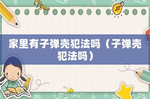 家里有子彈殼犯法嗎（子彈殼犯法嗎）
