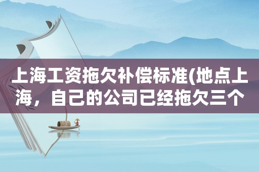 上海工資拖欠補償標準(地點上海，自己的公司已經拖欠三個月的社保和公積金了，工資更是沒發？我該如何維權？)