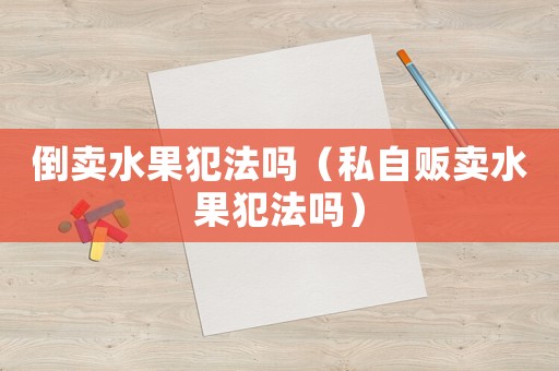 倒賣水果犯法嗎（私自販賣水果犯法嗎）