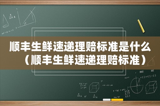 順豐生鮮速遞理賠標準是什么（順豐生鮮速遞理賠標準）
