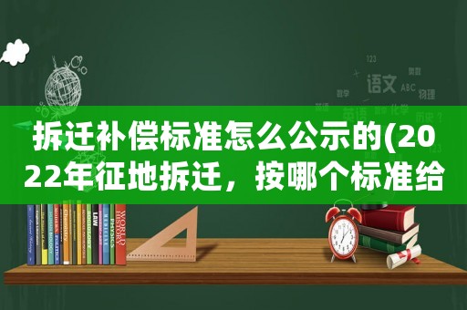 拆遷補(bǔ)償標(biāo)準(zhǔn)怎么公示的(2022年征地拆遷，按哪個(gè)標(biāo)準(zhǔn)給補(bǔ)償)