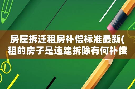 房屋拆遷租房補償標準最新(租的房子是違建拆除有何補償)