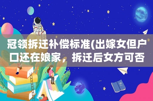 冠領(lǐng)拆遷補償標(biāo)準(zhǔn)(出嫁女但戶口還在娘家，拆遷后女方可否分到安置及補償款)
