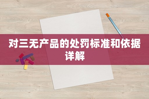 對三無產品的處罰標準和依據詳解