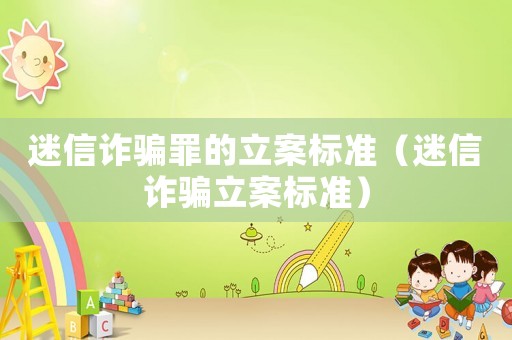 迷信詐騙罪的立案標準（迷信詐騙立案標準）