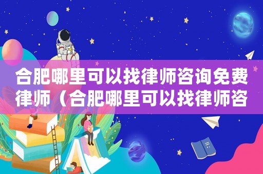合肥哪里可以找律師咨詢免費律師（合肥哪里可以找律師咨詢）