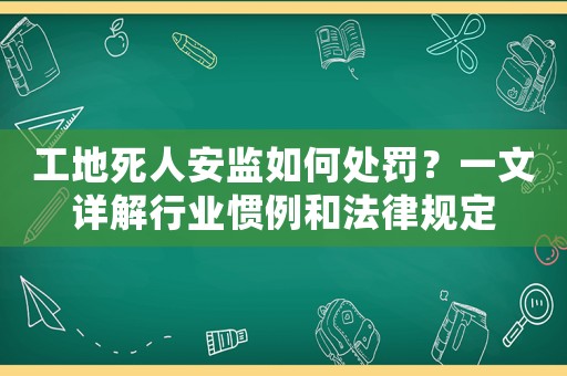 工地死人安監如何處罰？一文詳解行業慣例和法律規定