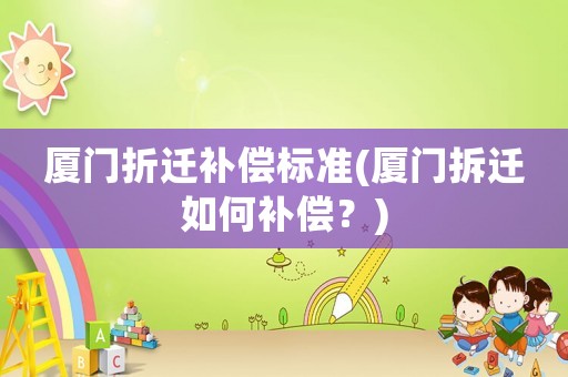 廈門折遷補償標準(廈門拆遷如何補償？)
