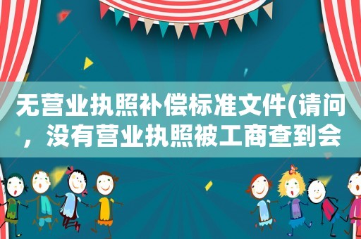無營業執照補償標準文件(請問，沒有營業執照被工商查到會怎么處理？)