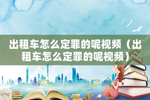 出租車怎么定罪的呢視頻（出租車怎么定罪的呢視頻）