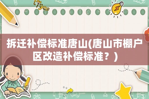 拆遷補償標準唐山(唐山市棚戶區改造補償標準？)