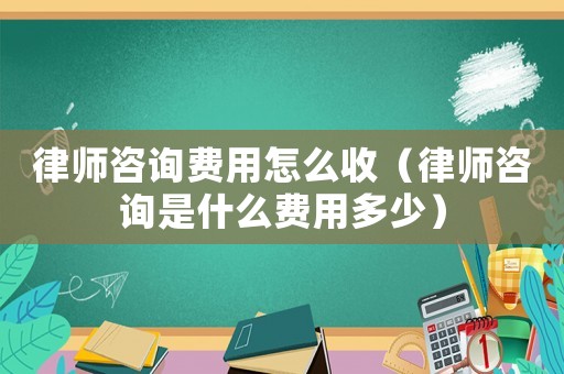 律師咨詢費(fèi)用怎么收（律師咨詢是什么費(fèi)用多少）