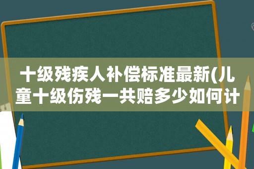 十級殘疾人補償標準最新(兒童十級傷殘一共賠多少如何計算？)