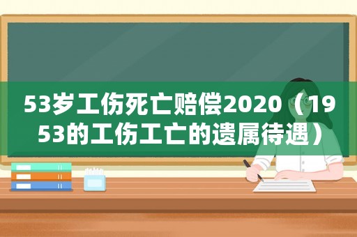 53歲工傷死亡賠償2020（1953的工傷工亡的遺屬待遇）