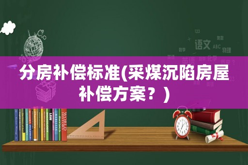 分房補償標準(采煤沉陷房屋補償方案？)